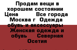 Продам вещи в хорошем состоянии › Цена ­ 500 - Все города, Москва г. Одежда, обувь и аксессуары » Женская одежда и обувь   . Северная Осетия